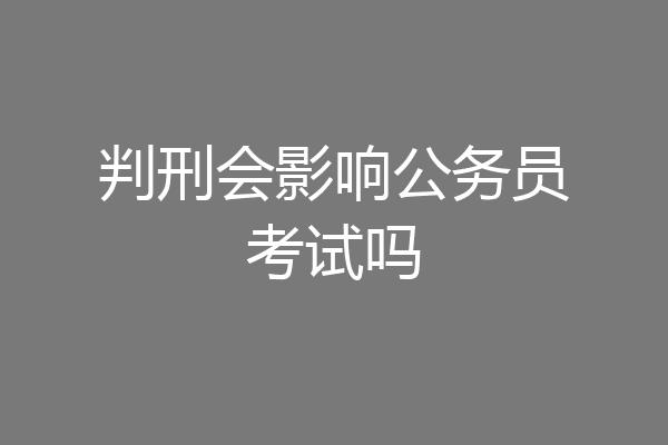 判刑会影响公务员考试吗