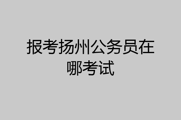 报考扬州公务员在哪考试