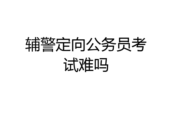 辅警定向公务员考试难吗