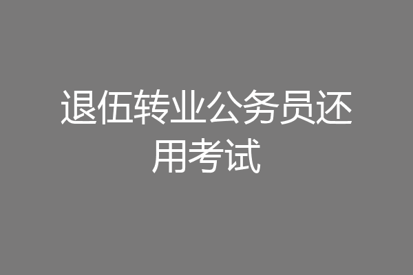 退伍转业公务员还用考试