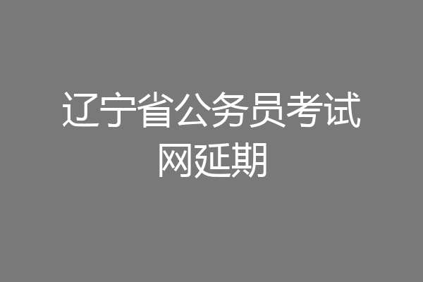辽宁省公务员考试网延期
