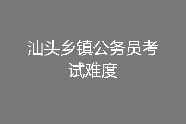 汕头乡镇公务员考试难度