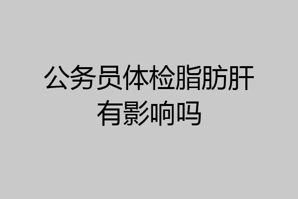 公务员体检脂肪肝有影响吗
