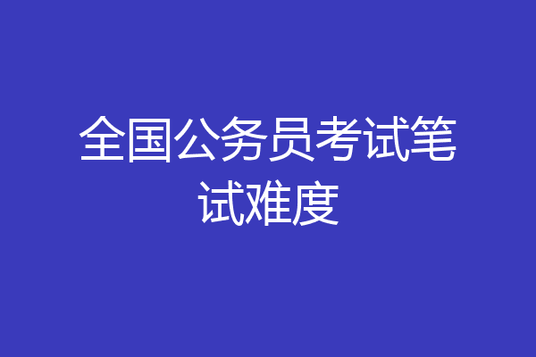 全国公务员考试笔试难度