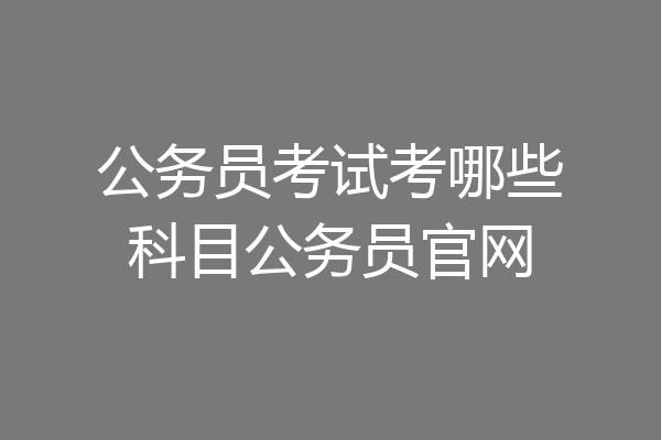 公务员考试考哪些科目公务员官网