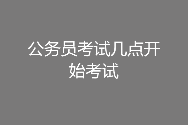 公务员考试几点开始考试