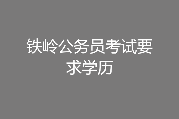 铁岭公务员考试要求学历
