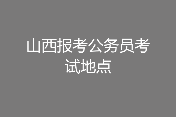 山西报考公务员考试地点