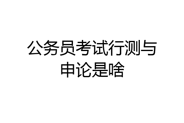 公务员考试行测与申论是啥