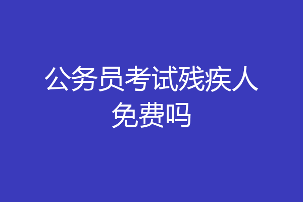 公务员考试残疾人免费吗