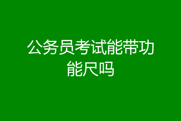 公务员考试能带功能尺吗
