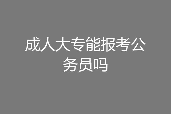成人大专能报考公务员吗