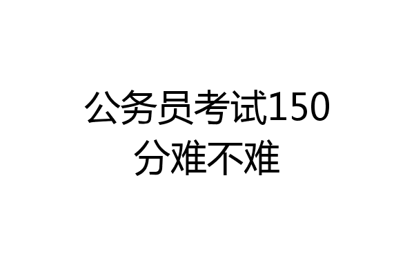 公务员考试150分难不难