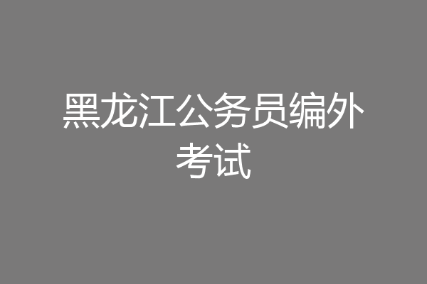 黑龙江公务员编外考试