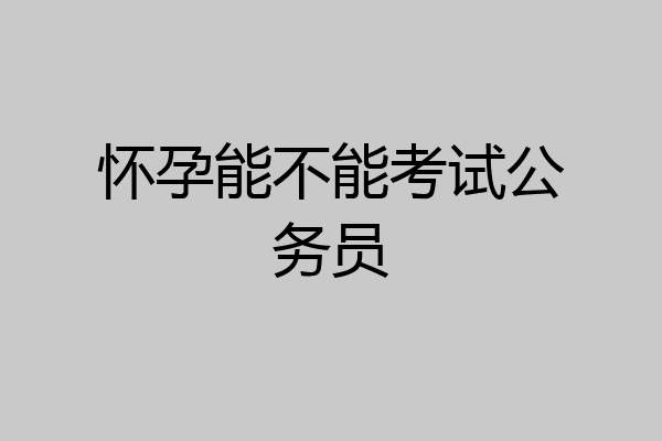 怀孕能不能考试公务员