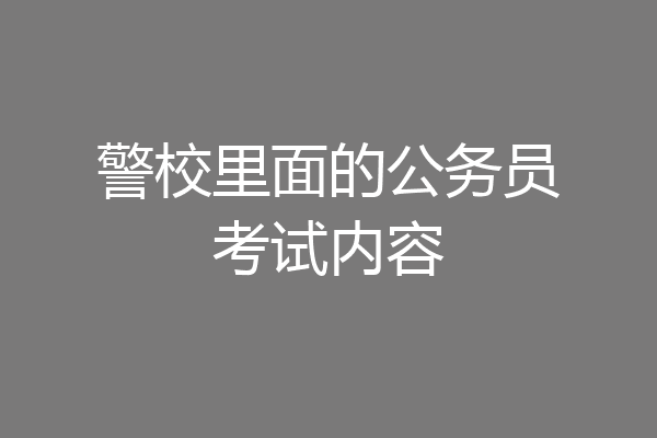 警校里面的公务员考试内容