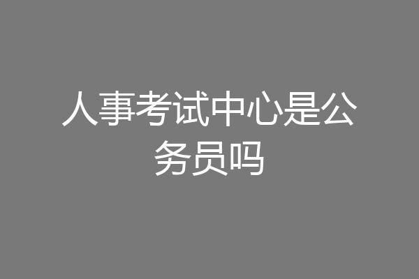 人事考试中心是公务员吗