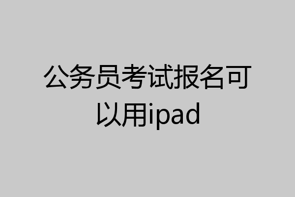 公务员考试报名可以用ipad
