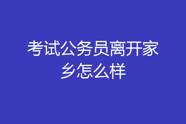 考试公务员离开家乡怎么样