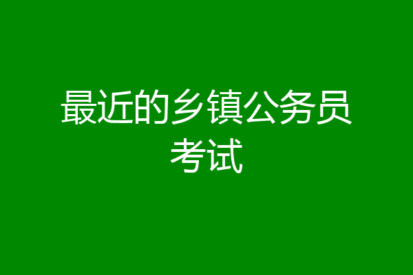 最近的乡镇公务员考试