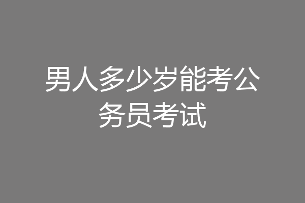 男人多少岁能考公务员考试