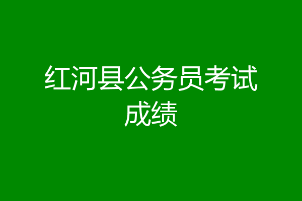 红河县公务员考试成绩