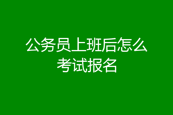 公务员上班后怎么考试报名