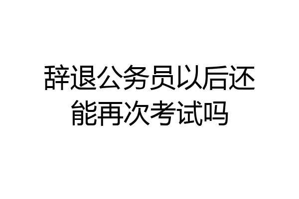 辞退公务员以后还能再次考试吗