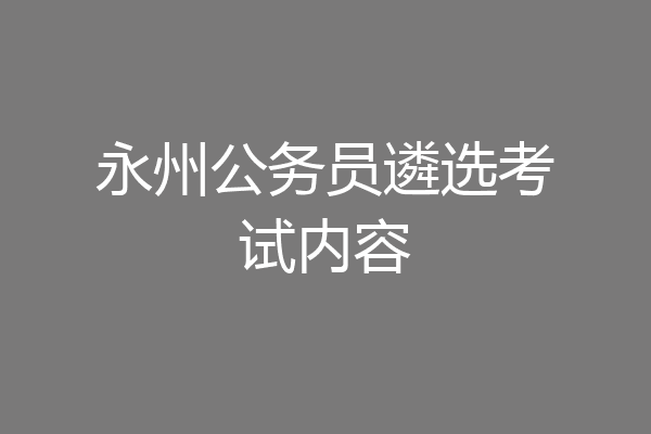 永州公务员遴选考试内容