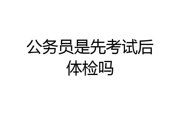公务员是先考试后体检吗