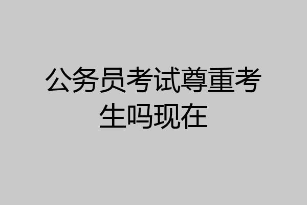 公务员考试尊重考生吗现在