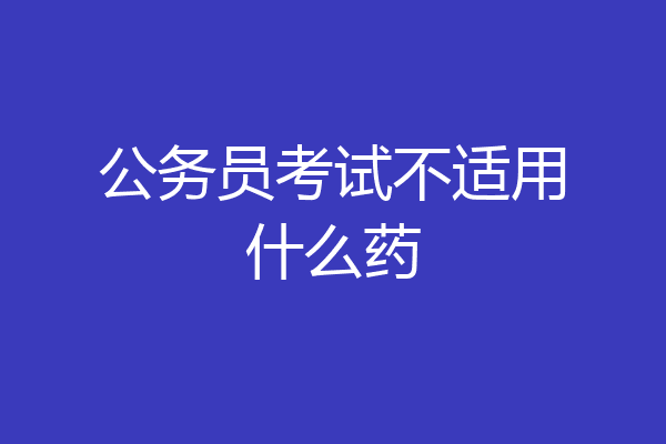 公务员考试不适用什么药