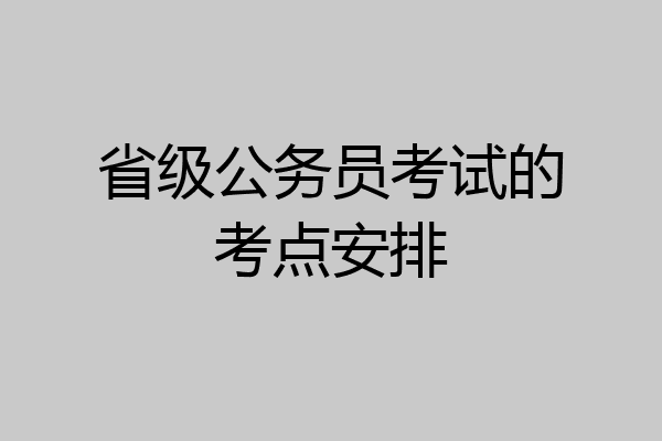 省级公务员考试的考点安排