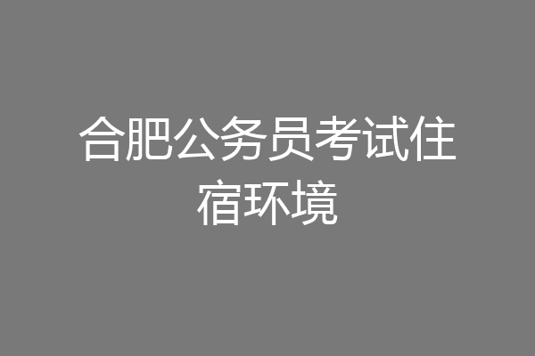 合肥公务员考试住宿环境