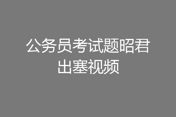 公务员考试题昭君出塞视频