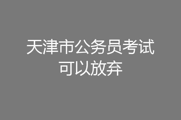 天津市公务员考试可以放弃