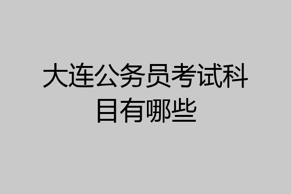 大连公务员考试科目有哪些