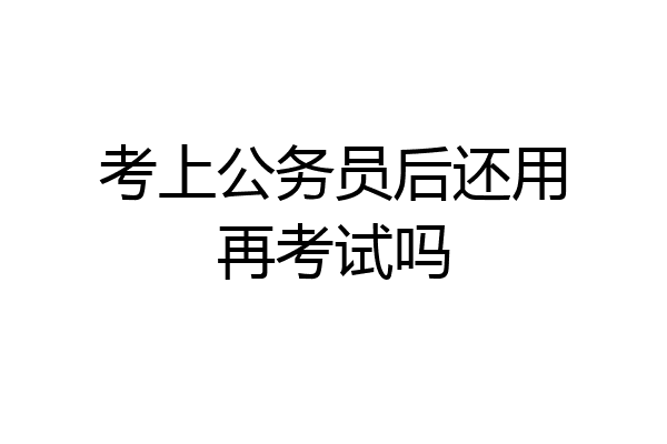 考上公务员后还用再考试吗