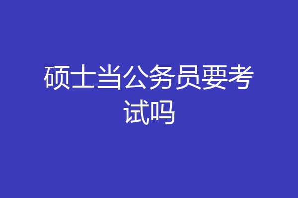 硕士当公务员要考试吗