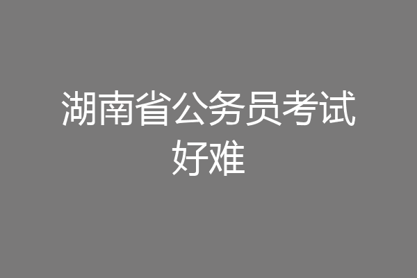 湖南省公务员考试好难