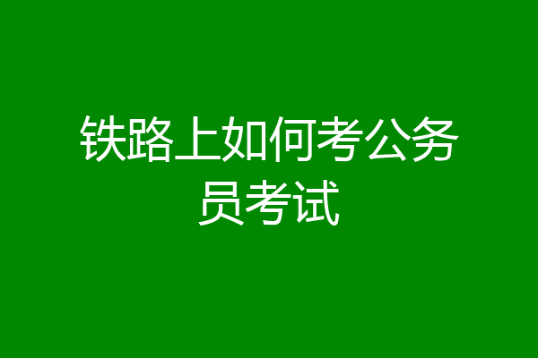 铁路上如何考公务员考试