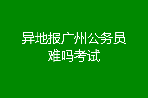异地报广州公务员难吗考试
