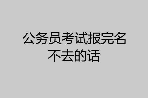 公务员考试报完名不去的话