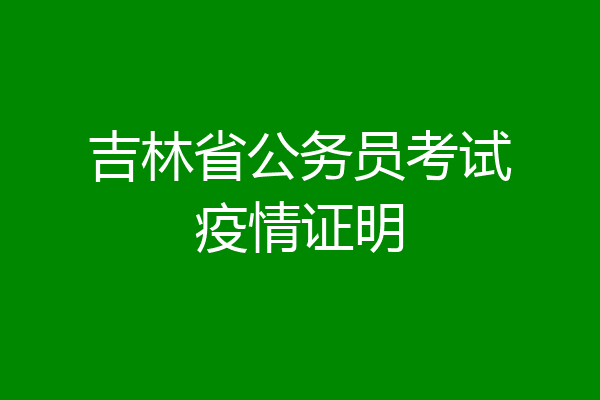 吉林省公务员考试疫情证明