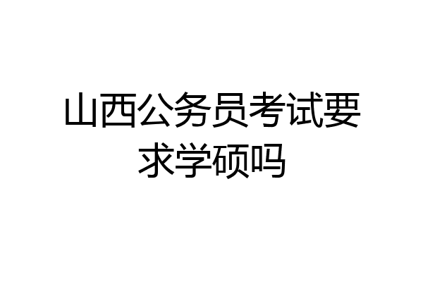 山西公务员考试要求学硕吗