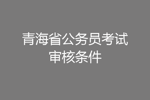 青海省公务员考试审核条件