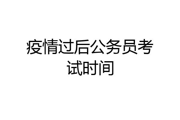 疫情过后公务员考试时间