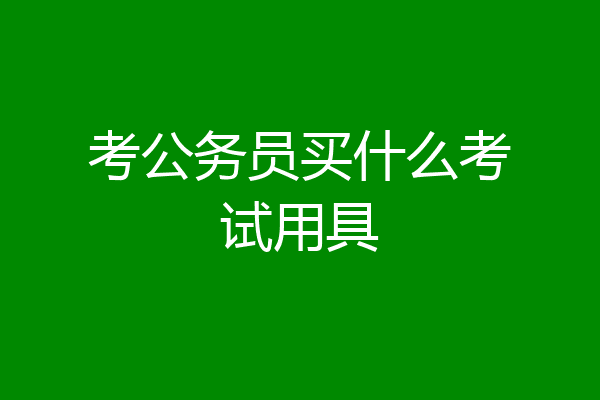 考公务员买什么考试用具