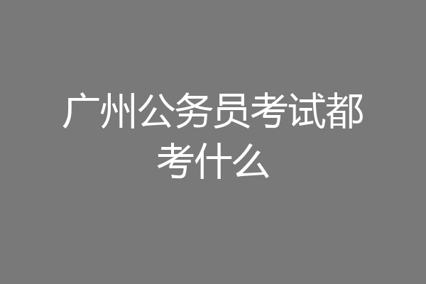 广州公务员考试都考什么