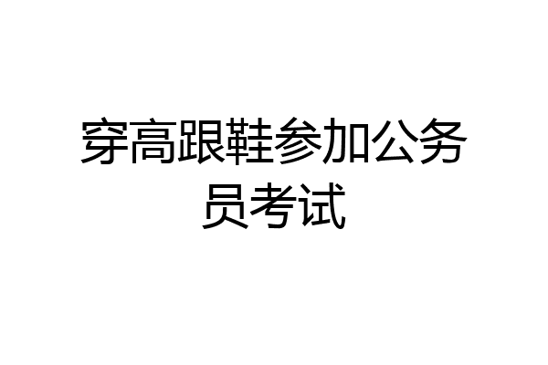 穿高跟鞋参加公务员考试
